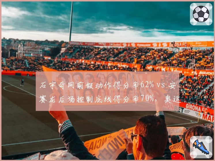 石宇奇网前假动作得分率62% vs 安赛龙后场控制底线得分率70%,奥运金牌预测