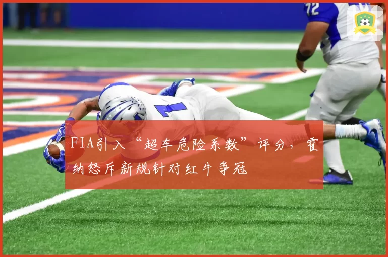 FIA引入“超车危险系数”评分，霍纳怒斥新规针对红牛争冠