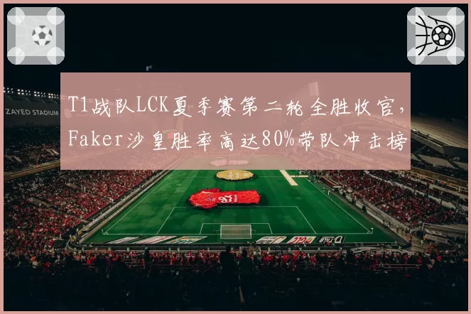 T1战队LCK夏季赛第二轮全胜收官，Faker沙皇胜率高达80%带队冲击榜首