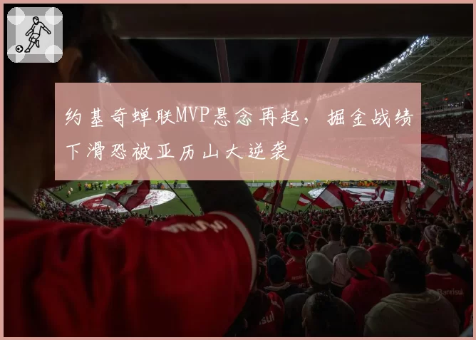 约基奇蝉联MVP悬念再起，掘金战绩下滑恐被亚历山大逆袭