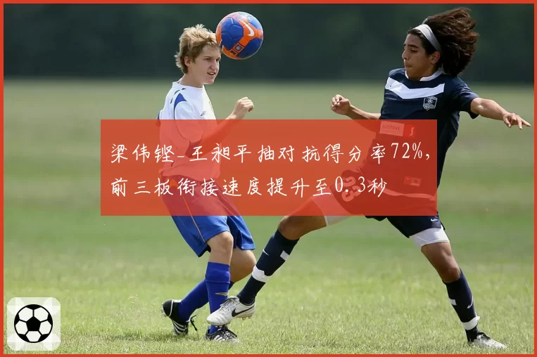 梁伟铿_王昶平抽对抗得分率72%，前三板衔接速度提升至0.3秒