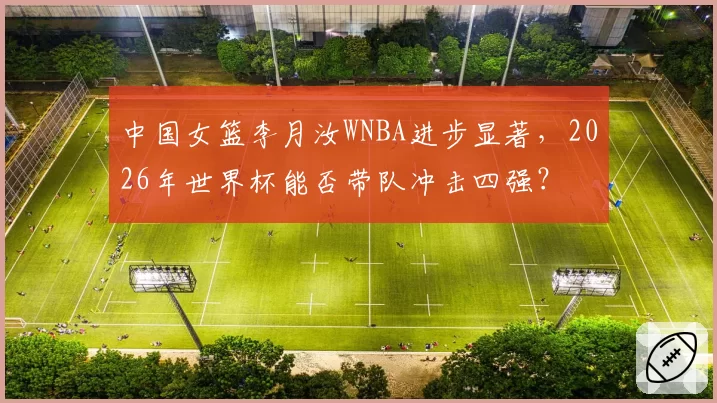 中国女篮李月汝WNBA进步显著，2026年世界杯能否带队冲击四强？