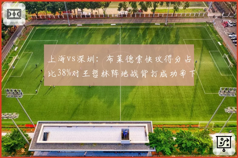 上海vs深圳:布莱德索快攻得分占比38%对王哲林阵地战背打成功率下降,攻防节奏博弈__br_