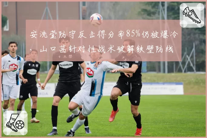 安洗莹防守反击得分率85%仍被爆冷,山口茜针对性战术破解铁壁防线
