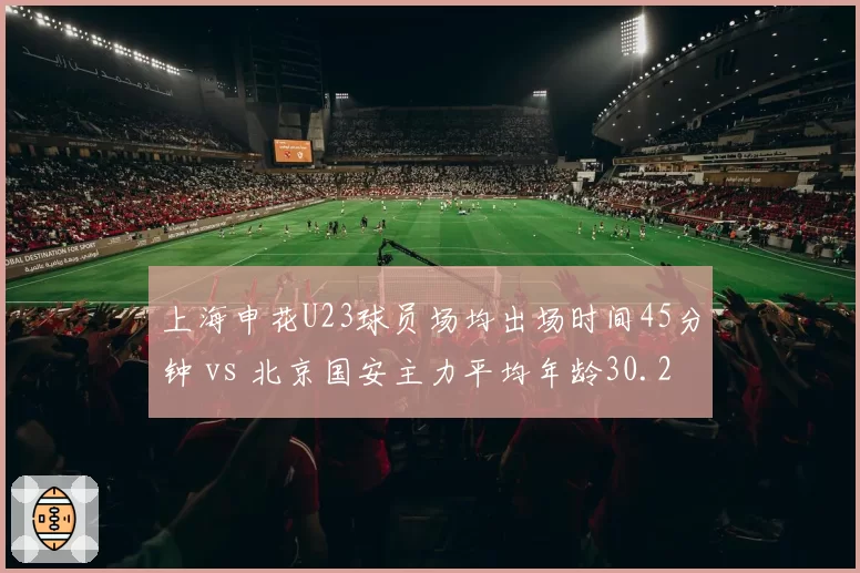 上海申花U23球员场均出场时间45分钟 vs 北京国安主力平均年龄30.2岁，青春风暴与老将经验的对决