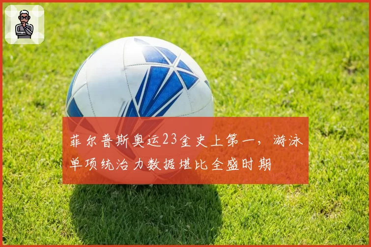 菲尔普斯奥运23金史上第一，游泳单项统治力数据堪比全盛时期