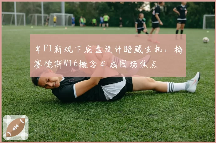 年F1新规下底盘设计暗藏玄机，梅赛德斯W16概念车成围场焦点