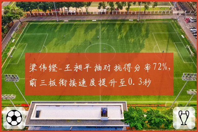 梁伟铿_王昶平抽对抗得分率72%，前三板衔接速度提升至0.3秒
