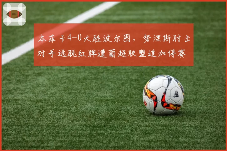 本菲卡4-0大胜波尔图，努涅斯肘击对手逃脱红牌遭葡超联盟追加停赛