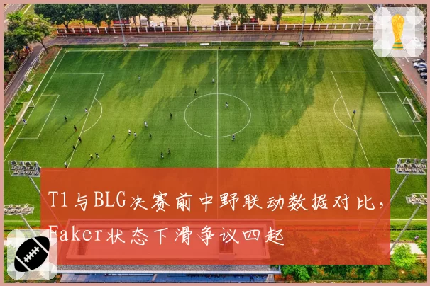 T1与BLG决赛前中野联动数据对比，Faker状态下滑争议四起