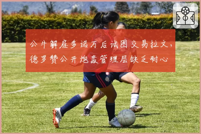 公牛解雇多诺万后试图交易拉文，德罗赞公开炮轰管理层缺乏耐心