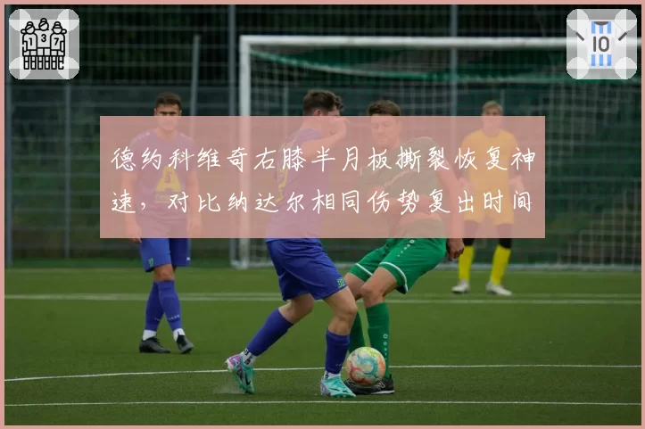 德约科维奇右膝半月板撕裂恢复神速,对比纳达尔相同伤势复出时间缩短一半