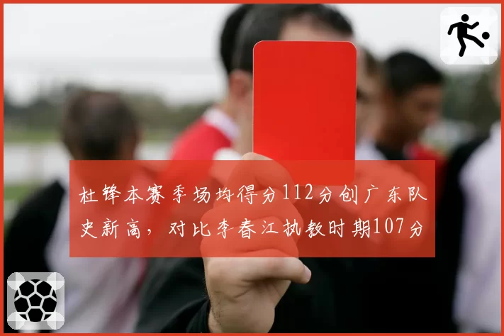 杜锋本赛季场均得分112分创广东队史新高,对比李春江执教时期107分差距明显