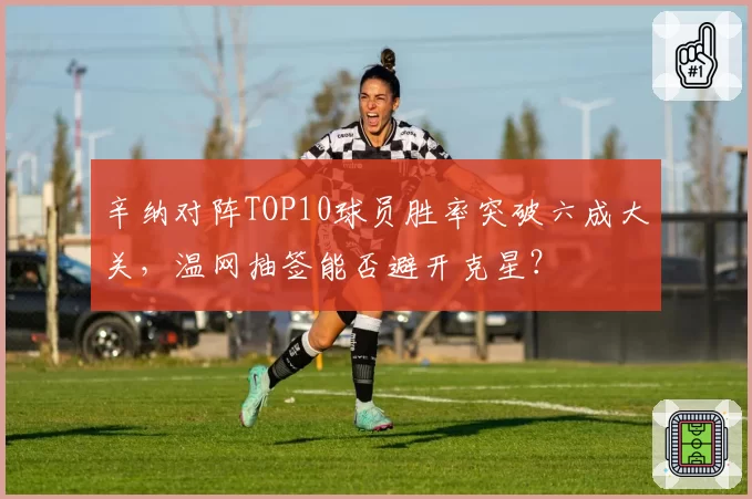 辛纳对阵TOP10球员胜率突破六成大关，温网抽签能否避开克星？