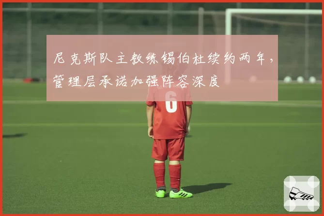 尼克斯队主教练锡伯杜续约两年，管理层承诺加强阵容深度