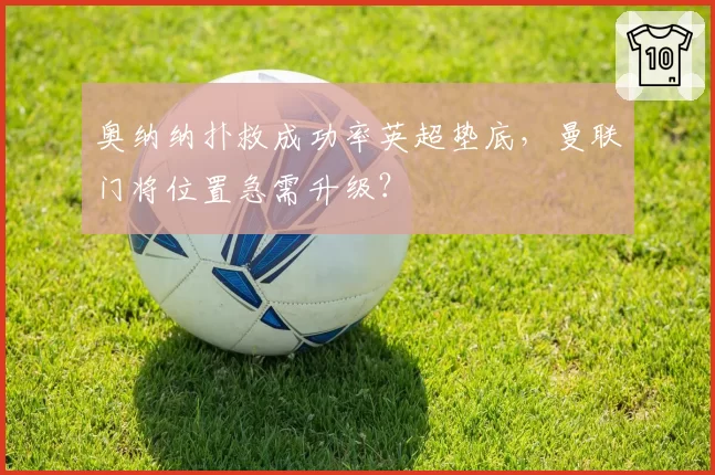 奥纳纳扑救成功率英超垫底，曼联门将位置急需升级？