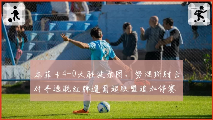 本菲卡4-0大胜波尔图，努涅斯肘击对手逃脱红牌遭葡超联盟追加停赛