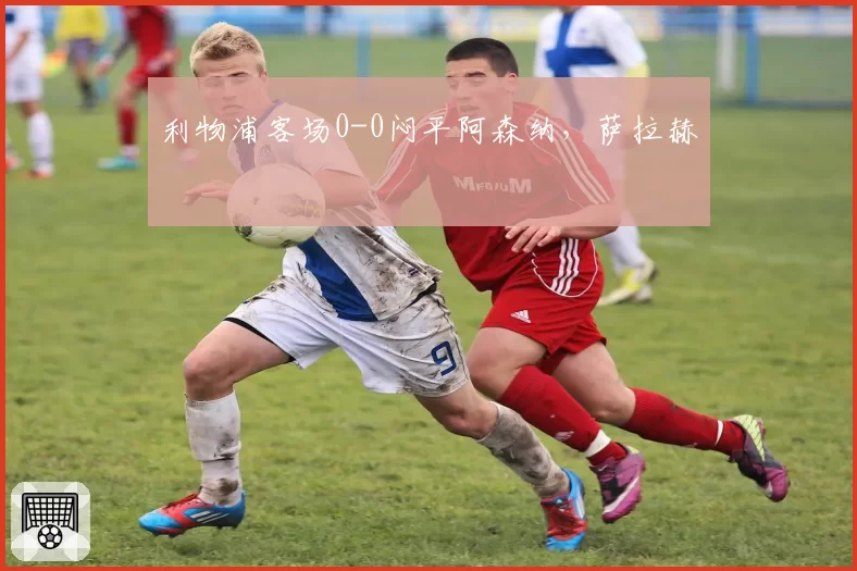 利物浦客场0-0闷平阿森纳，萨拉赫