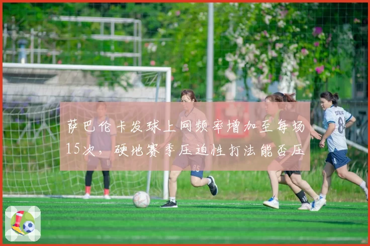 萨巴伦卡发球上网频率增加至每场15次，硬地赛季压迫性打法能否压制斯瓦泰克