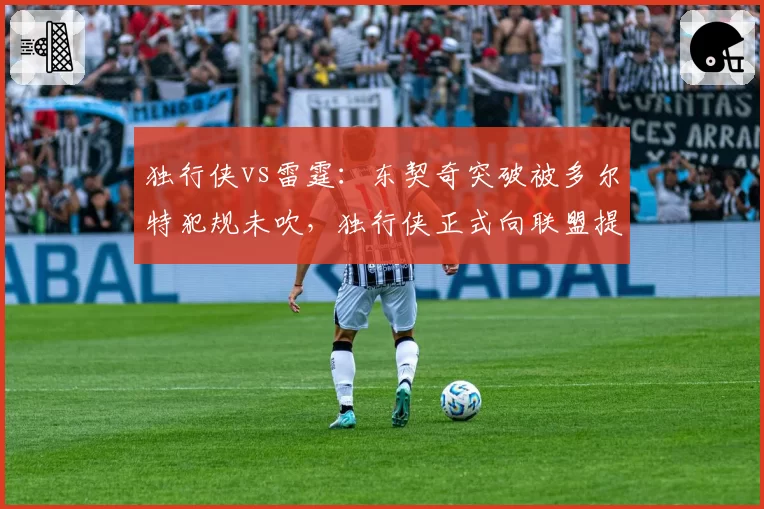 独行侠vs雷霆：东契奇突破被多尔特犯规未吹，独行侠正式向联盟提交申诉