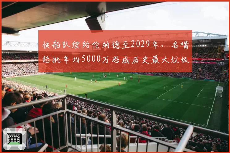 快船队续约伦纳德至2029年，名嘴怒批年均5000万恐成历史最大垃圾合同