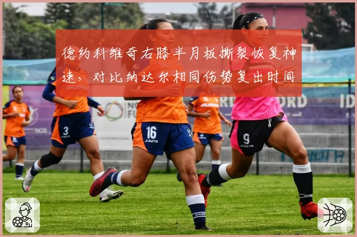 德约科维奇右膝半月板撕裂恢复神速,对比纳达尔相同伤势复出时间缩短一半