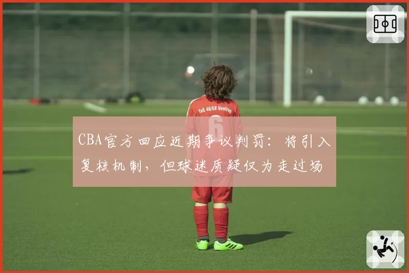 CBA官方回应近期争议判罚：将引入复核机制，但球迷质疑仅为走过场