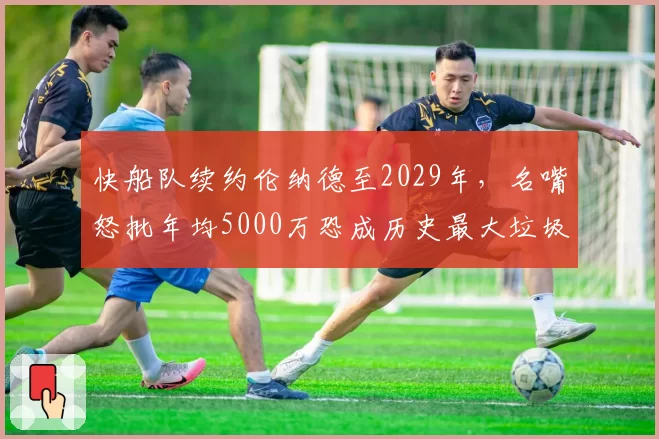 快船队续约伦纳德至2029年，名嘴怒批年均5000万恐成历史最大垃圾合同