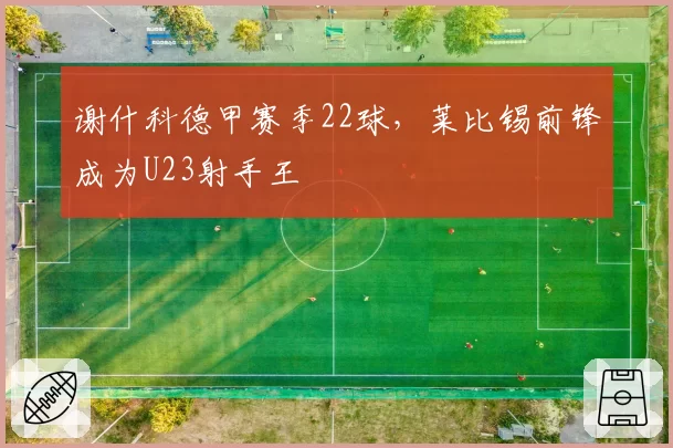 谢什科德甲赛季22球，莱比锡前锋成为U23射手王