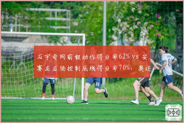 石宇奇网前假动作得分率62% vs 安赛龙后场控制底线得分率70%，奥运金牌预测