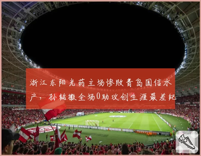 浙江东阳光药主场惨败青岛国信水产，孙铭徽全场0助攻创生涯最差纪录？