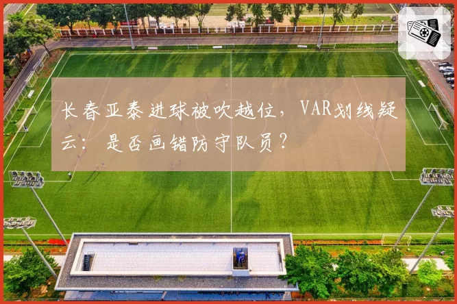 长春亚泰进球被吹越位，VAR划线疑云：是否画错防守队员？