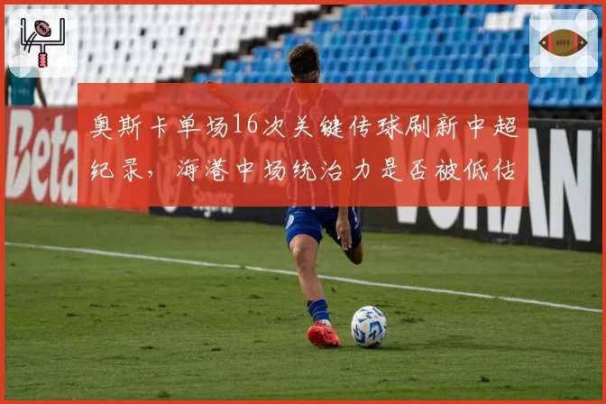 奥斯卡单场16次关键传球刷新中超纪录，海港中场统治力是否被低估？