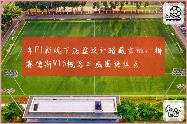 年F1新规下底盘设计暗藏玄机，梅赛德斯W16概念车成围场焦点