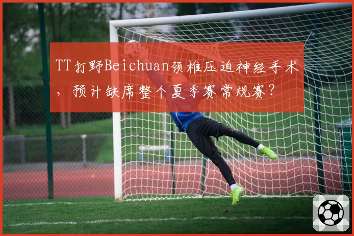 TT打野Beichuan颈椎压迫神经手术,预计缺席整个夏季赛常规赛?