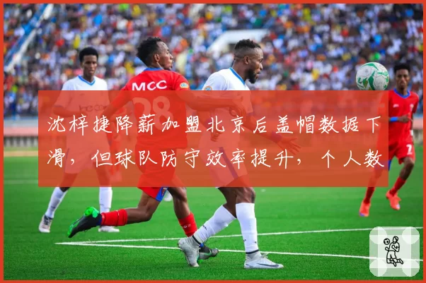 沈梓捷降薪加盟北京后盖帽数据下滑，但球队防守效率提升，个人数据与团队贡献孰轻孰重