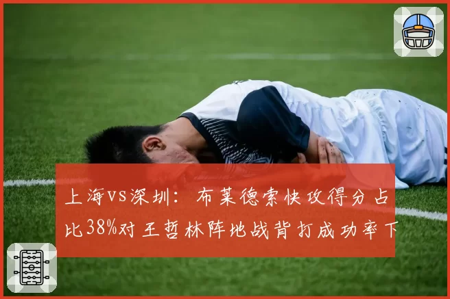 上海vs深圳：布莱德索快攻得分占比38%对王哲林阵地战背打成功率下降，攻防节奏博弈__br_