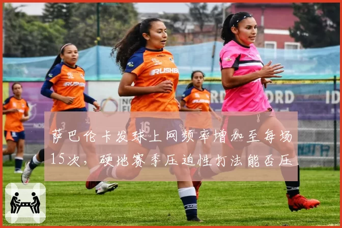 萨巴伦卡发球上网频率增加至每场15次，硬地赛季压迫性打法能否压制斯瓦泰克