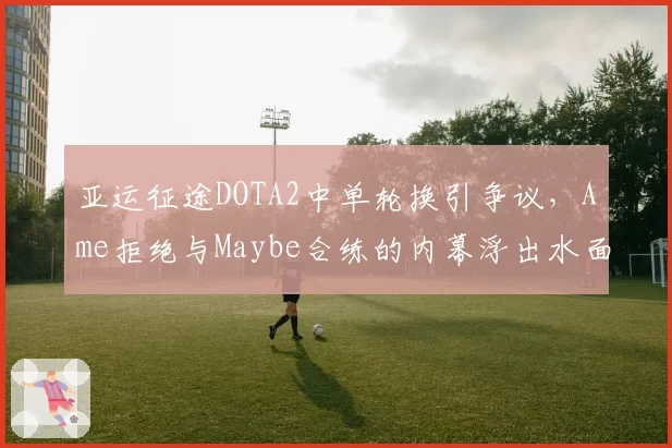 亚运征途DOTA2中单轮换引争议,Ame拒绝与Maybe合练的内幕浮出水面