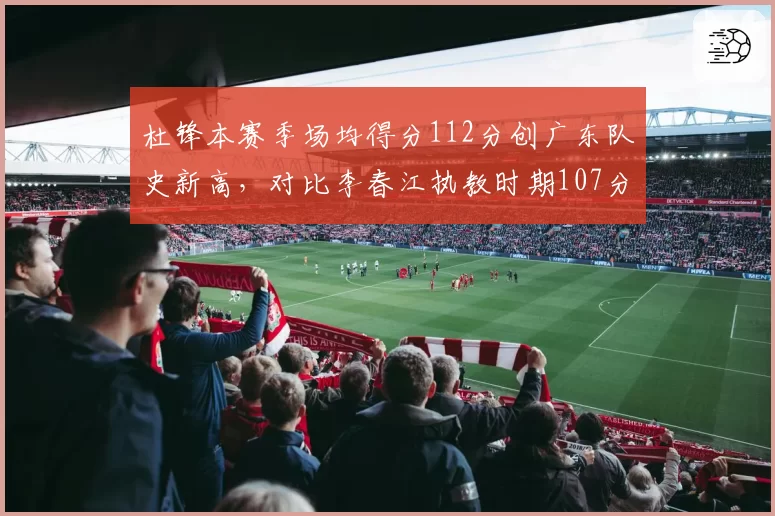 杜锋本赛季场均得分112分创广东队史新高，对比李春江执教时期107分差距明显