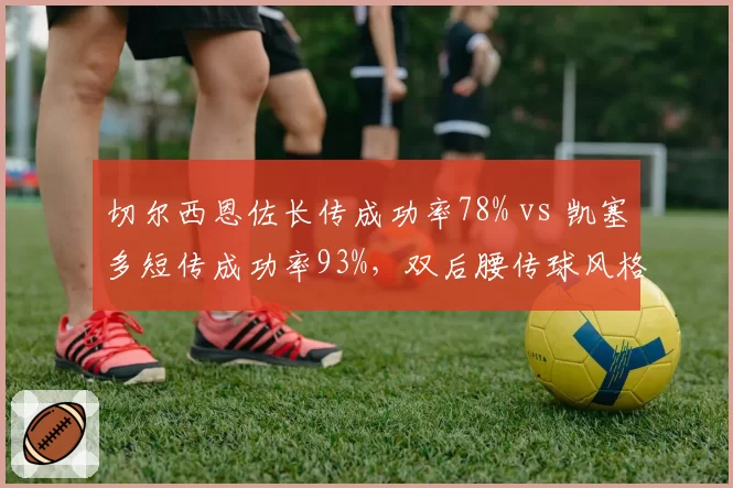 切尔西恩佐长传成功率78% vs 凯塞多短传成功率93%,双后腰传球风格互补性分析