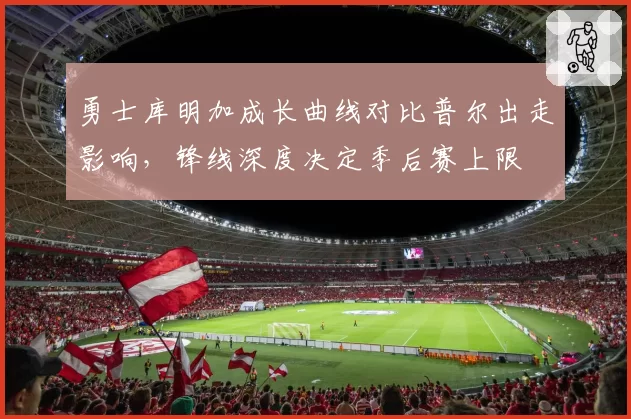 勇士库明加成长曲线对比普尔出走影响，锋线深度决定季后赛上限