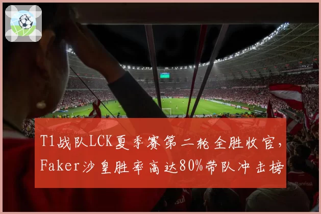 T1战队LCK夏季赛第二轮全胜收官，Faker沙皇胜率高达80%带队冲击榜首