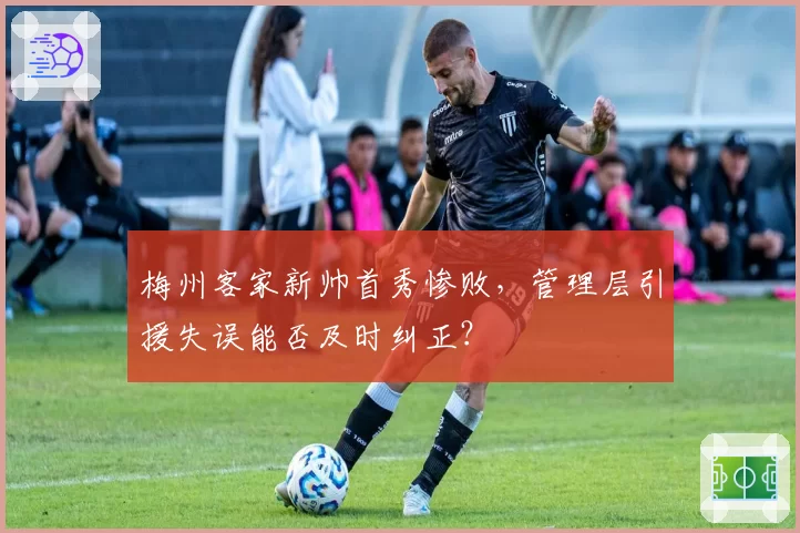 梅州客家新帅首秀惨败，管理层引援失误能否及时纠正？