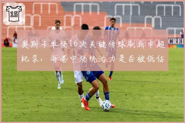 奥斯卡单场16次关键传球刷新中超纪录，海港中场统治力是否被低估？