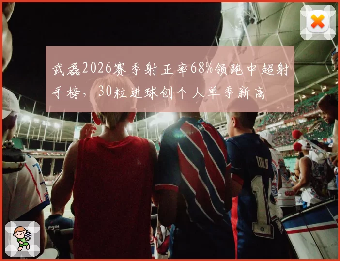 武磊2026赛季射正率68%领跑中超射手榜，30粒进球创个人单季新高