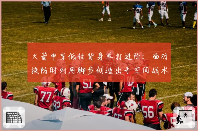 火箭申京低位背身单打进阶：面对换防时利用脚步创造出手空间战术